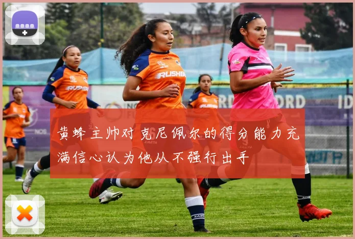 黄蜂主帅对克尼佩尔的得分能力充满信心认为他从不强行出手