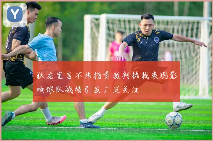 狄龙直言不讳指责裁判执裁表现影响球队战绩引发广泛关注