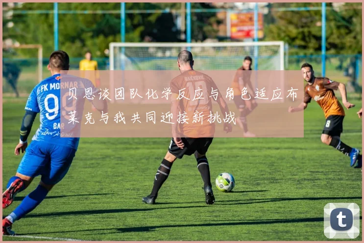 贝恩谈团队化学反应与角色适应布莱克与我共同迎接新挑战
