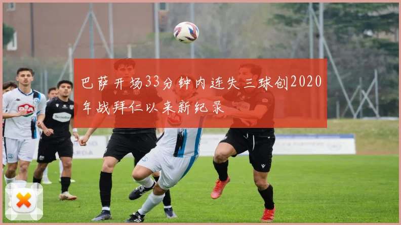 巴萨开场33分钟内连失三球创2020年战拜仁以来新纪录