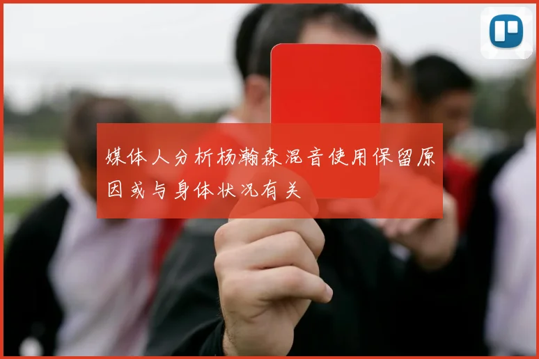 媒体人分析杨瀚森混音使用保留原因或与身体状况有关