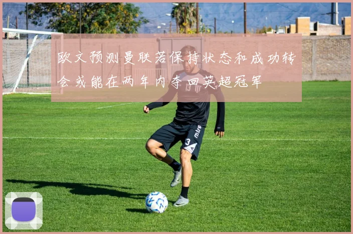 欧文预测曼联若保持状态和成功转会或能在两年内夺回英超冠军