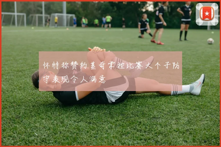 怀特称赞约基奇掌控比赛大个子防守表现令人满意