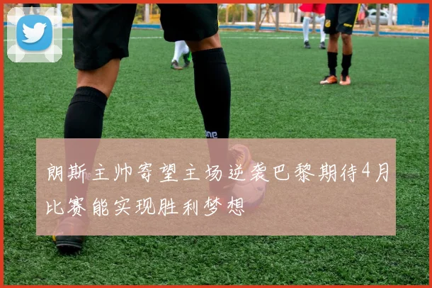 朗斯主帅寄望主场逆袭巴黎期待4月比赛能实现胜利梦想