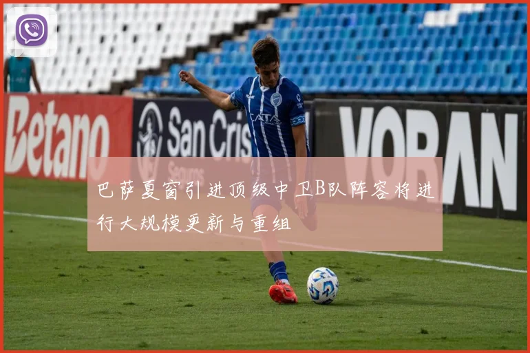 巴萨夏窗引进顶级中卫B队阵容将进行大规模更新与重组