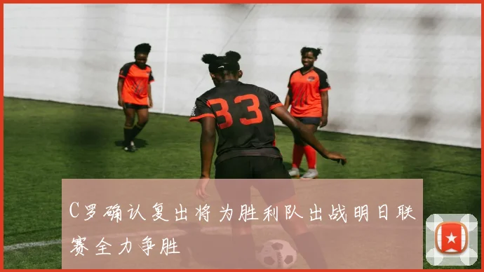 C罗确认复出将为胜利队出战明日联赛全力争胜