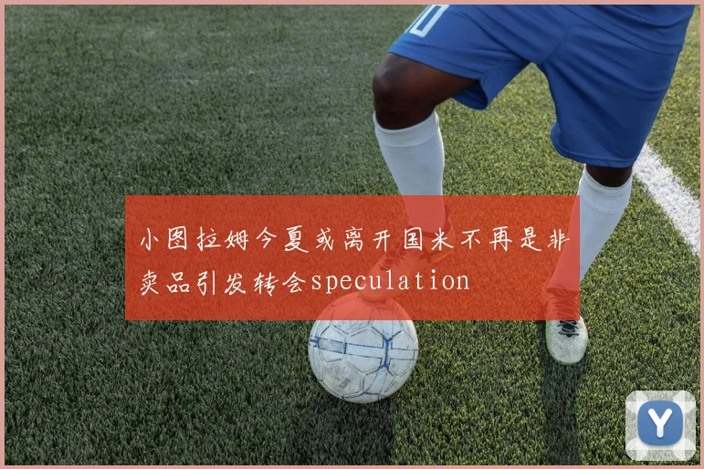 小图拉姆今夏或离开国米不再是非卖品引发转会speculation