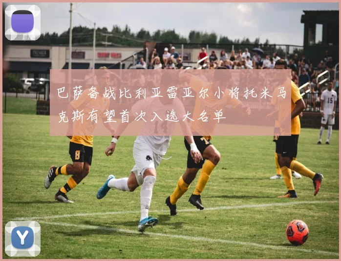 巴萨备战比利亚雷亚尔小将托米马克斯有望首次入选大名单
