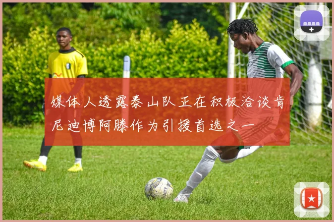 媒体人透露泰山队正在积极洽谈肯尼迪博阿滕作为引援首选之一