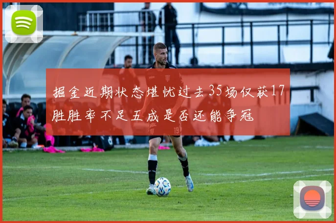 掘金近期状态堪忧过去35场仅获17胜胜率不足五成是否还能争冠