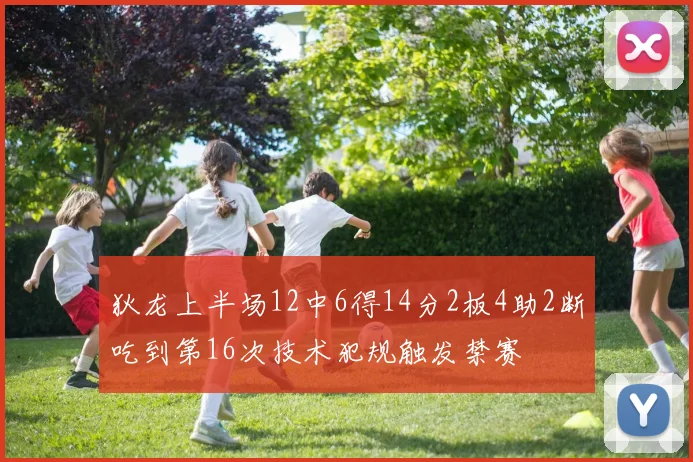 狄龙上半场12中6得14分2板4助2断吃到第16次技术犯规触发禁赛