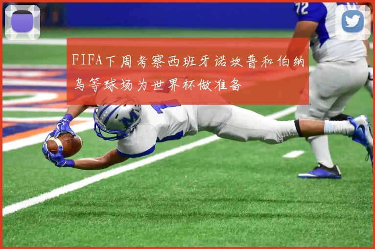 FIFA下周考察西班牙诺坎普和伯纳乌等球场为世界杯做准备