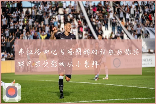 弗拉格回忆与塔图姆对位经历称其球风深受影响从小崇拜